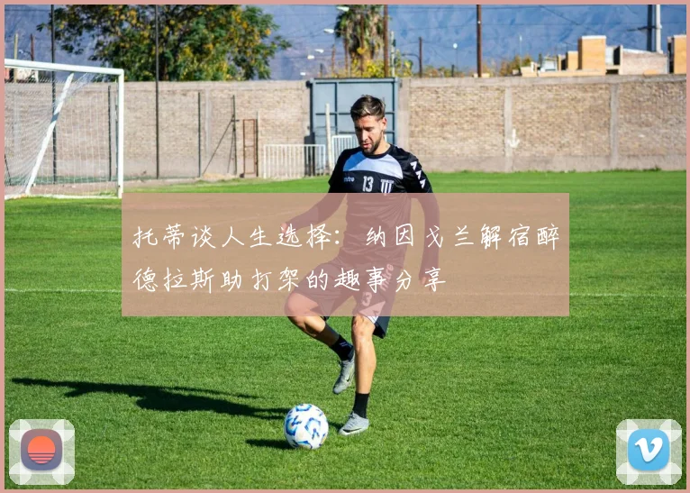 托蒂谈人生选择：纳因戈兰解宿醉德拉斯助打架的趣事分享