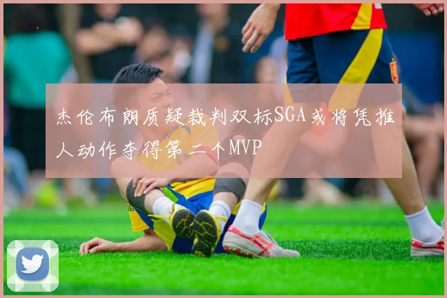 杰伦布朗质疑裁判双标SGA或将凭推人动作夺得第二个MVP