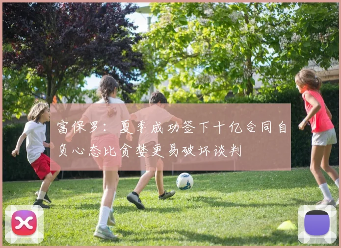 富保罗：夏季成功签下十亿合同自负心态比贪婪更易破坏谈判