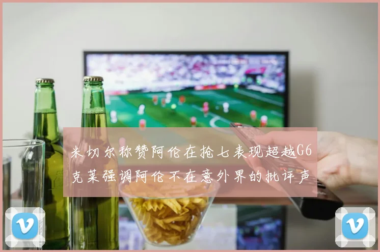 米切尔称赞阿伦在抢七表现超越G6克莱强调阿伦不在意外界的批评声音