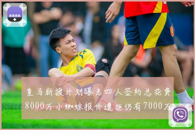 皇马新援计划曝光四人签约总花费8000万小蜘蛛报价遭拒仍有7000万预算