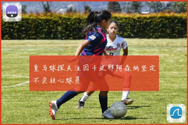 皇马球探关注因卡皮耶阿森纳坚定不卖核心球员