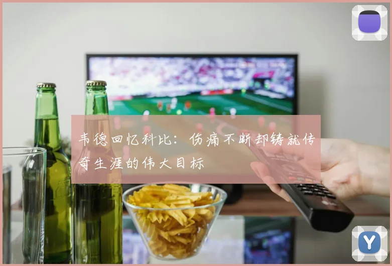 韦德回忆科比：伤痛不断却铸就传奇生涯的伟大目标