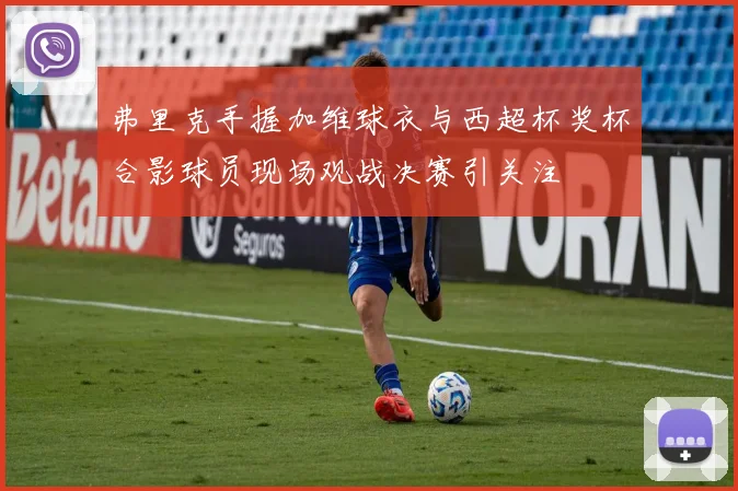 弗里克手握加维球衣与西超杯奖杯合影球员现场观战决赛引关注