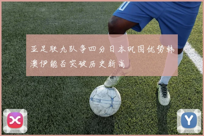 亚足联九队争四分日本巩固优势韩澳伊能否突破历史新高