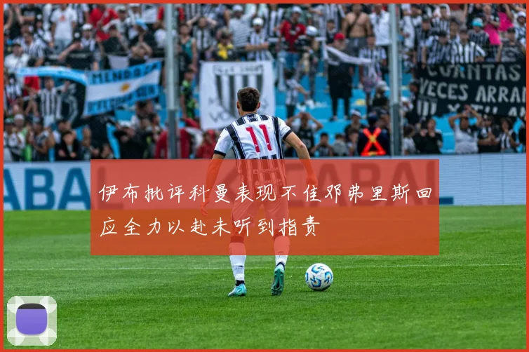 伊布批评科曼表现不佳邓弗里斯回应全力以赴未听到指责