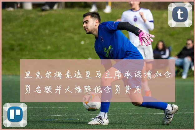 里克尔梅竞选皇马主席承诺增加会员名额并大幅降低会员费用