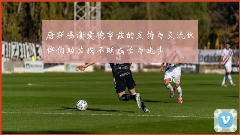 唐斯感谢爱德华兹的支持与交流伙伴们助力我不断成长与进步