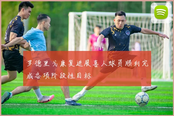 罗德里戈康复进展喜人球员顺利完成各项阶段性目标