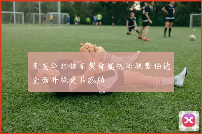 麦克海尔称东契奇能统治联盟伯德全面升级更具威胁