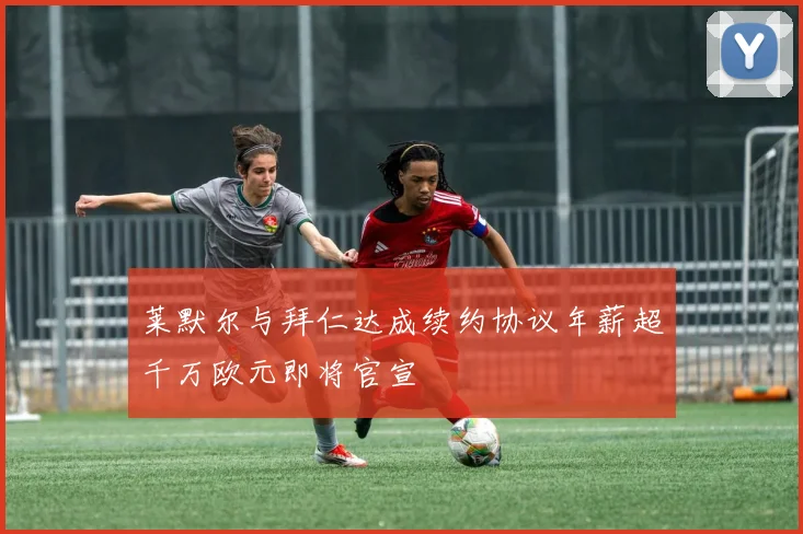 莱默尔与拜仁达成续约协议年薪超千万欧元即将官宣