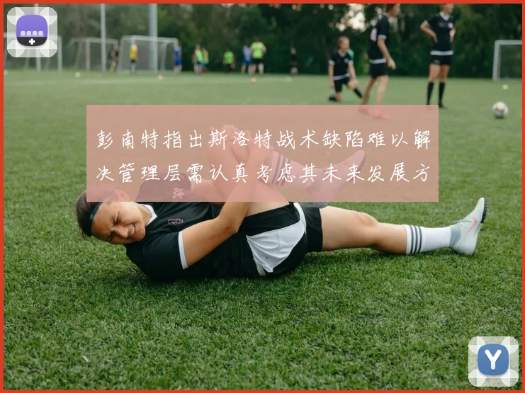 彭南特指出斯洛特战术缺陷难以解决管理层需认真考虑其未来发展方向