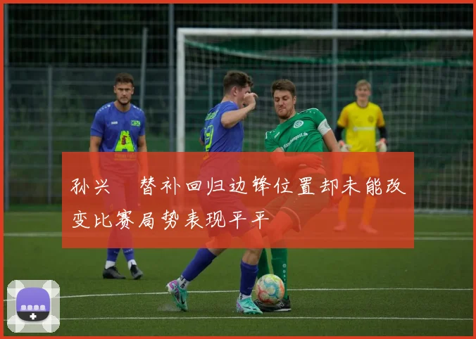 孙兴慜替补回归边锋位置却未能改变比赛局势表现平平