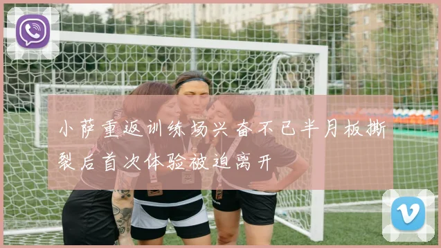 小萨重返训练场兴奋不已半月板撕裂后首次体验被迫离开