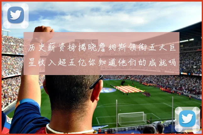 历史薪资榜揭晓詹姆斯领衔五大巨星收入超五亿你知道他们的成就吗