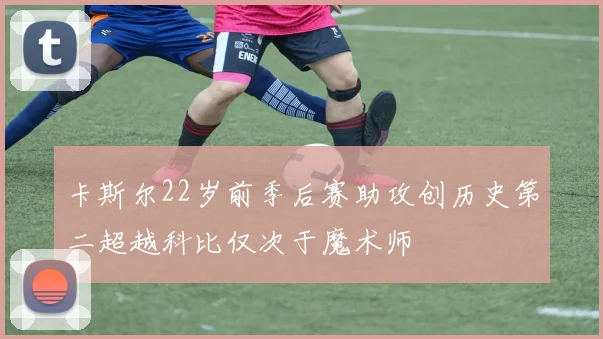 卡斯尔22岁前季后赛助攻创历史第二超越科比仅次于魔术师