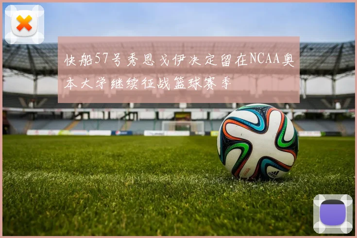 快船57号秀恩戈伊决定留在NCAA奥本大学继续征战篮球赛季
