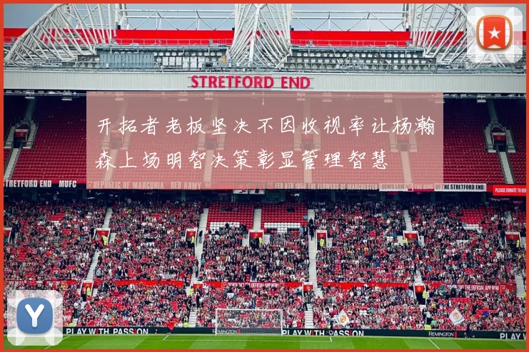 开拓者老板坚决不因收视率让杨瀚森上场明智决策彰显管理智慧