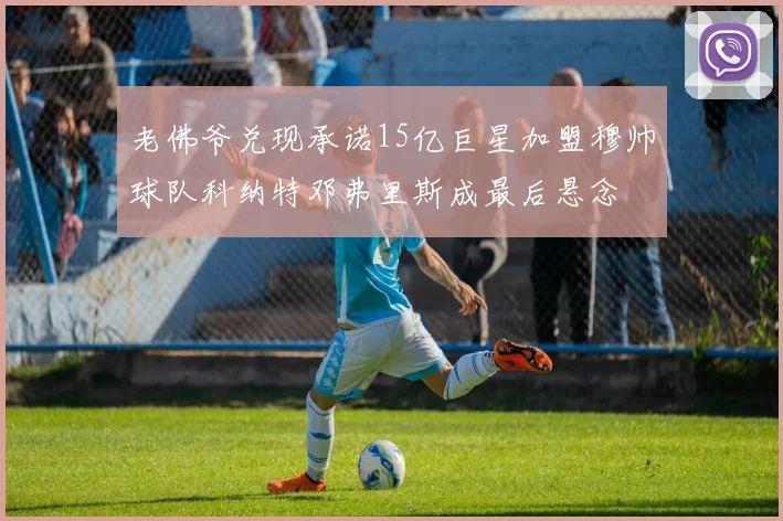 老佛爷兑现承诺15亿巨星加盟穆帅球队科纳特邓弗里斯成最后悬念