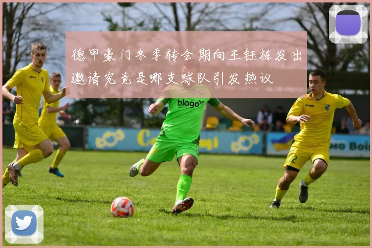 德甲豪门冬季转会期向王钰栋发出邀请究竟是哪支球队引发热议