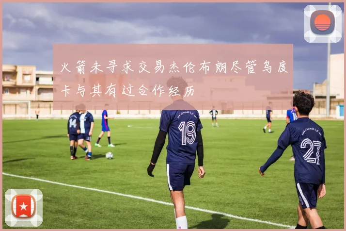 火箭未寻求交易杰伦布朗尽管乌度卡与其有过合作经历