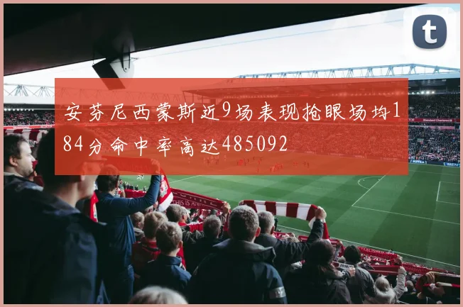 安芬尼西蒙斯近9场表现抢眼场均184分命中率高达485092