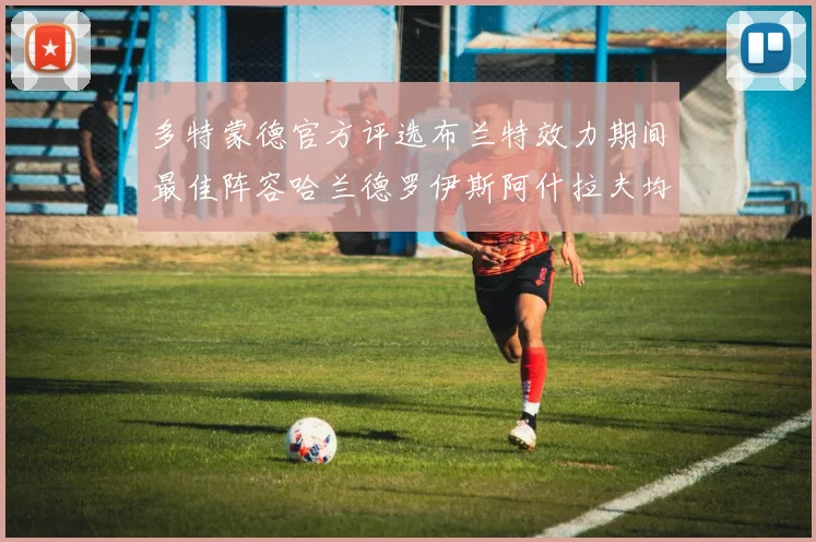 多特蒙德官方评选布兰特效力期间最佳阵容哈兰德罗伊斯阿什拉夫均入选