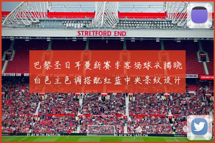 巴黎圣日耳曼新赛季客场球衣揭晓白色主色调搭配红蓝中央条纹设计