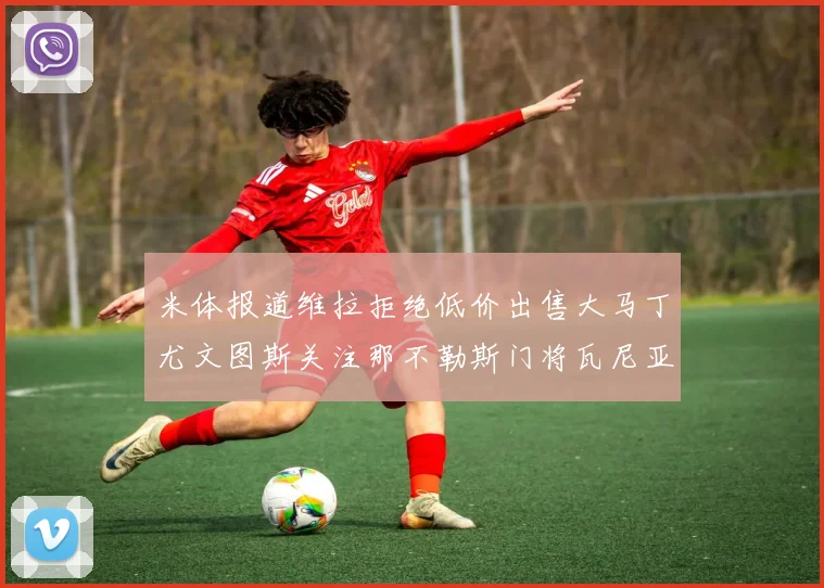 米体报道维拉拒绝低价出售大马丁尤文图斯关注那不勒斯门将瓦尼亚