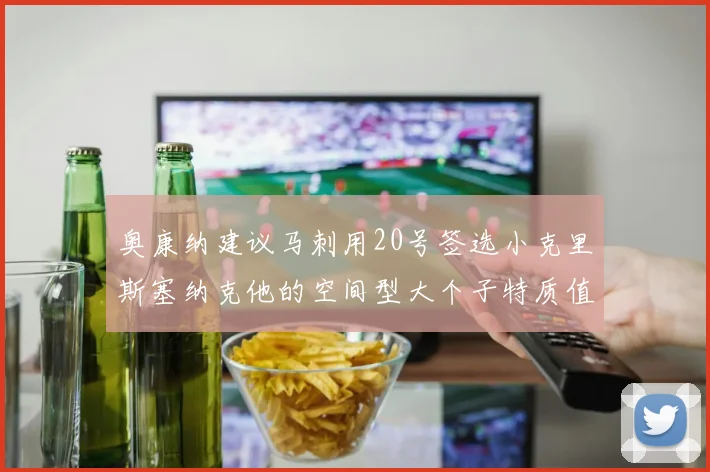 奥康纳建议马刺用20号签选小克里斯塞纳克他的空间型大个子特质值得关注
