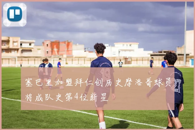 塞巴里加盟拜仁创历史摩洛哥球员将成队史第4位新星