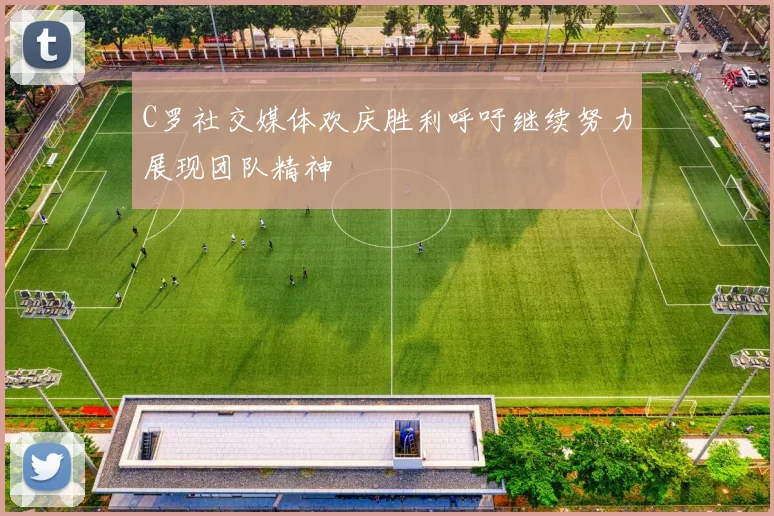 C罗社交媒体欢庆胜利呼吁继续努力展现团队精神
