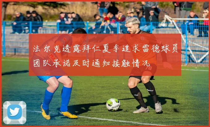 法尔克透露拜仁夏季追求雷德球员团队承诺及时通知接触情况