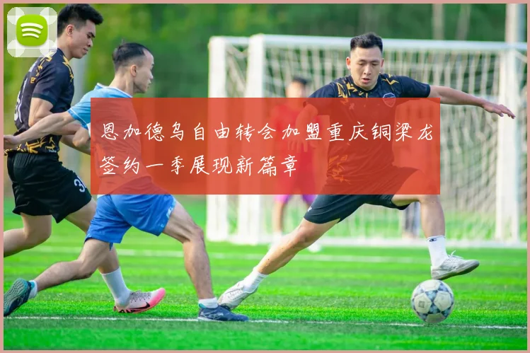 恩加德乌自由转会加盟重庆铜梁龙签约一季展现新篇章